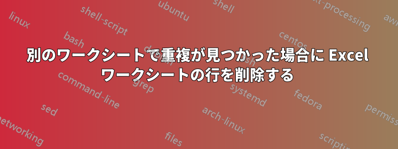 別のワークシートで重複が見つかった場合に Excel ワークシートの行を削除する