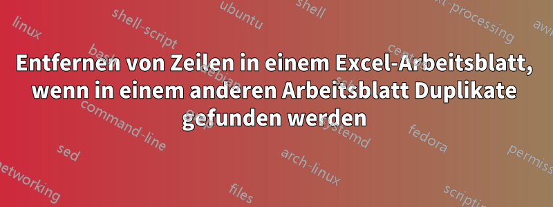 Entfernen von Zeilen in einem Excel-Arbeitsblatt, wenn in einem anderen Arbeitsblatt Duplikate gefunden werden