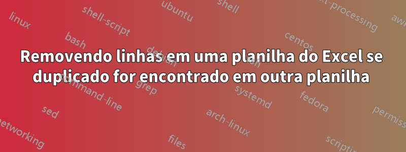 Removendo linhas em uma planilha do Excel se duplicado for encontrado em outra planilha