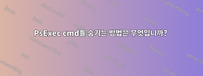 PsExec cmd를 숨기는 방법은 무엇입니까?