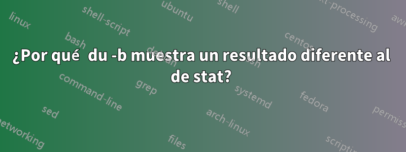 ¿Por qué du -b muestra un resultado diferente al de stat?