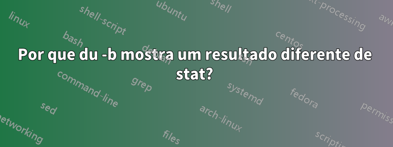 Por que du -b mostra um resultado diferente de stat?