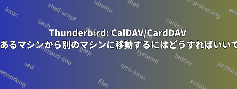 Thunderbird: CalDAV/CardDAV 接続をあるマシンから別のマシンに移動するにはどうすればいいですか?