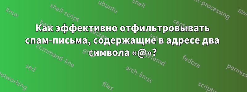 Как эффективно отфильтровывать спам-письма, содержащие в адресе два символа «@»?