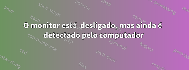 O monitor está desligado, mas ainda é detectado pelo computador