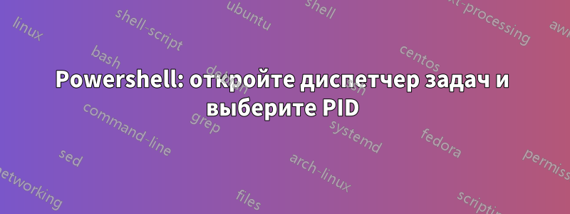 Powershell: откройте диспетчер задач и выберите PID