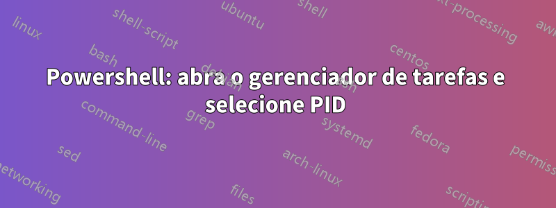 Powershell: abra o gerenciador de tarefas e selecione PID