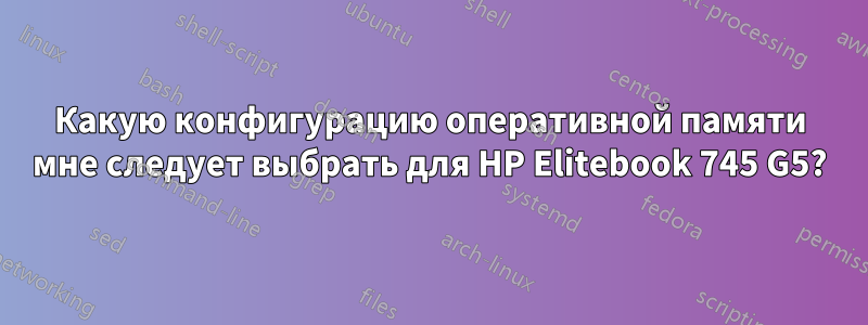 Какую конфигурацию оперативной памяти мне следует выбрать для HP Elitebook 745 G5?