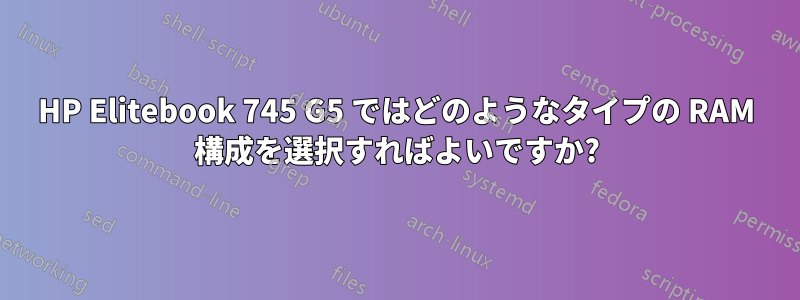 HP Elitebook 745 G5 ではどのようなタイプの RAM 構成を選択すればよいですか?