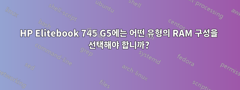 HP Elitebook 745 G5에는 어떤 유형의 RAM 구성을 선택해야 합니까?