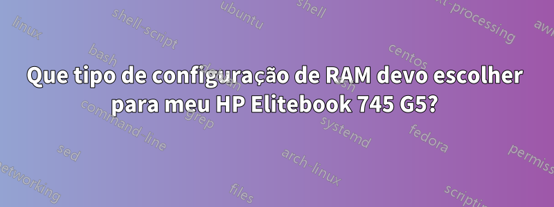 Que tipo de configuração de RAM devo escolher para meu HP Elitebook 745 G5?