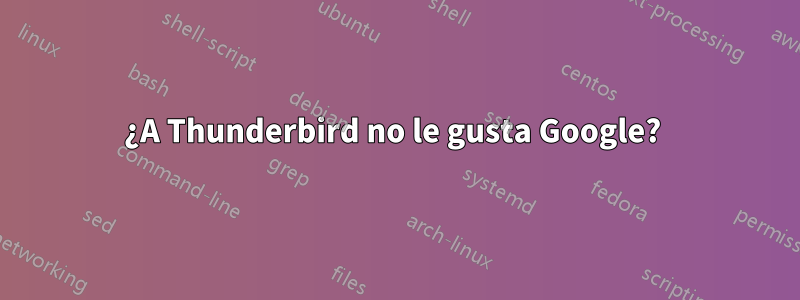 ¿A Thunderbird no le gusta Google? 