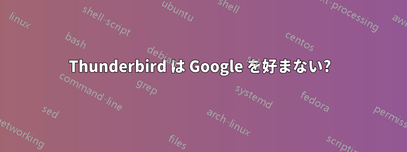 Thunderbird は Google を好まない? 