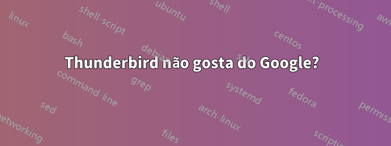 Thunderbird não gosta do Google? 