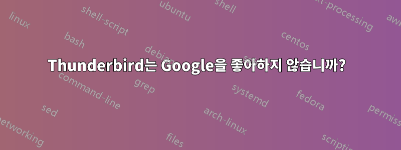 Thunderbird는 Google을 좋아하지 않습니까? 