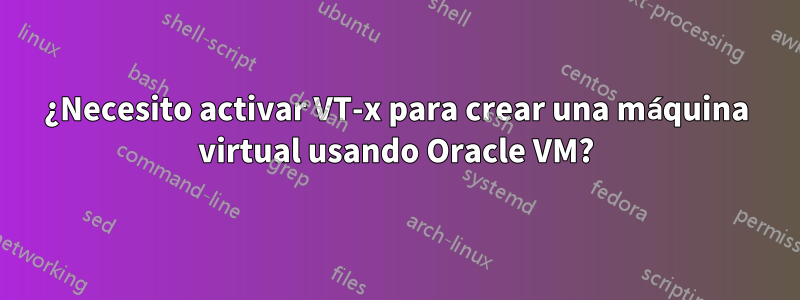 ¿Necesito activar VT-x para crear una máquina virtual usando Oracle VM?