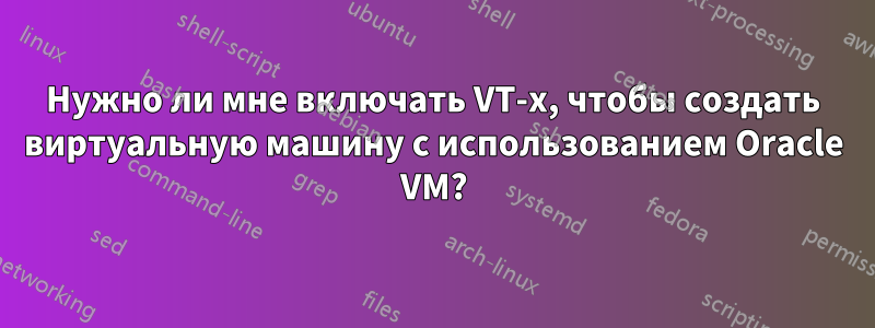 Нужно ли мне включать VT-x, чтобы создать виртуальную машину с использованием Oracle VM?