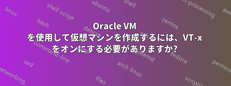 Oracle VM を使用して仮想マシンを作成するには、VT-x をオンにする必要がありますか?