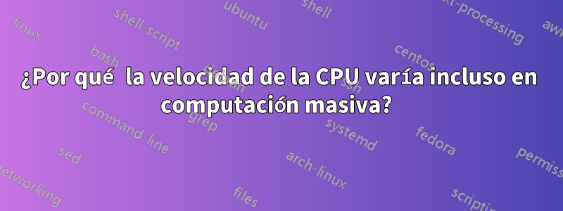 ¿Por qué la velocidad de la CPU varía incluso en computación masiva? 