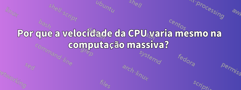 Por que a velocidade da CPU varia mesmo na computação massiva? 