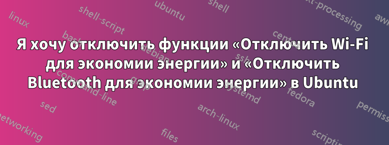 Я хочу отключить функции «Отключить Wi-Fi для экономии энергии» и «Отключить Bluetooth для экономии энергии» в Ubuntu