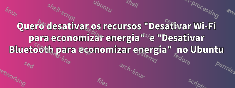 Quero desativar os recursos "Desativar Wi-Fi para economizar energia" e "Desativar Bluetooth para economizar energia" no Ubuntu