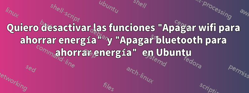 Quiero desactivar las funciones "Apagar wifi para ahorrar energía" y "Apagar bluetooth para ahorrar energía" en Ubuntu