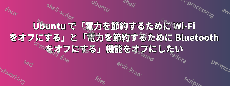 Ubuntu で「電力を節約するために Wi-Fi をオフにする」と「電力を節約するために Bluetooth をオフにする」機能をオフにしたい