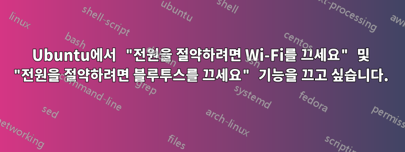 Ubuntu에서 "전원을 절약하려면 Wi-Fi를 끄세요" 및 "전원을 절약하려면 블루투스를 끄세요" 기능을 끄고 싶습니다.