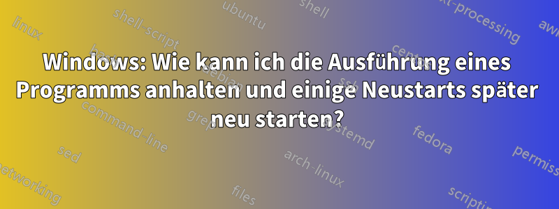 Windows: Wie kann ich die Ausführung eines Programms anhalten und einige Neustarts später neu starten?