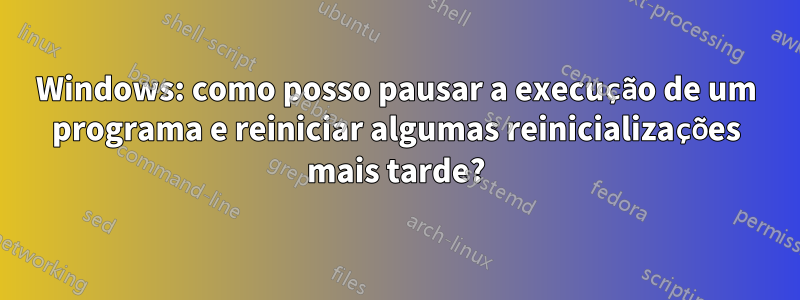 Windows: como posso pausar a execução de um programa e reiniciar algumas reinicializações mais tarde?