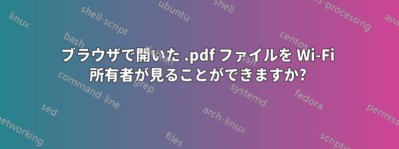 ブラウザで開いた .pdf ファイルを Wi-Fi 所有者が見ることができますか?