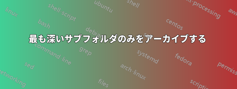 最も深いサブフォルダのみをアーカイブする