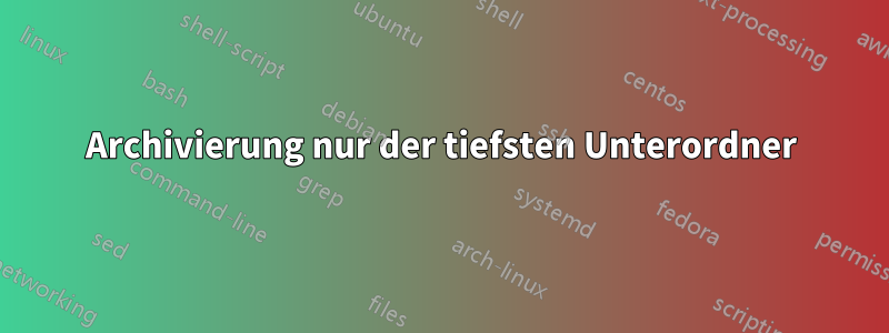 Archivierung nur der tiefsten Unterordner