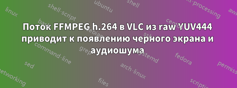 Поток FFMPEG h.264 в VLC из raw YUV444 приводит к появлению черного экрана и аудиошума