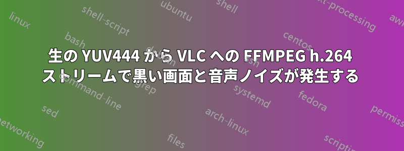 生の YUV444 から VLC への FFMPEG h.264 ストリームで黒い画面と音声ノイズが発生する