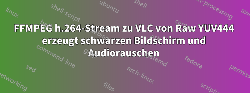 FFMPEG h.264-Stream zu VLC von Raw YUV444 erzeugt schwarzen Bildschirm und Audiorauschen