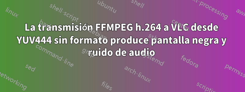 La transmisión FFMPEG h.264 a VLC desde YUV444 sin formato produce pantalla negra y ruido de audio