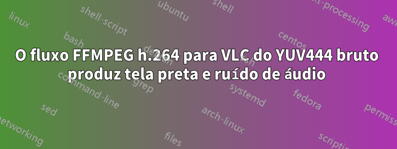 O fluxo FFMPEG h.264 para VLC do YUV444 bruto produz tela preta e ruído de áudio