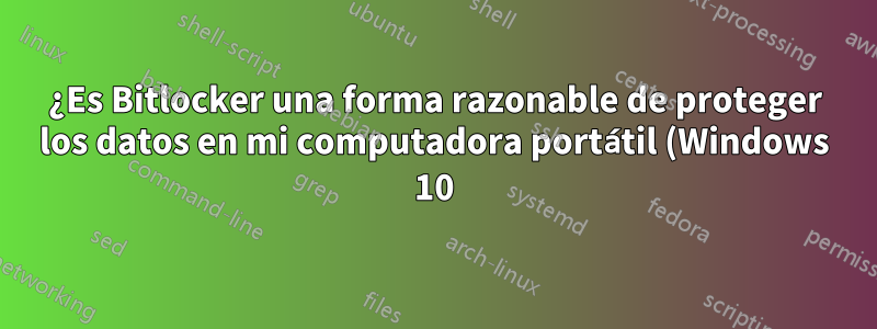 ¿Es Bitlocker una forma razonable de proteger los datos en mi computadora portátil (Windows 10)