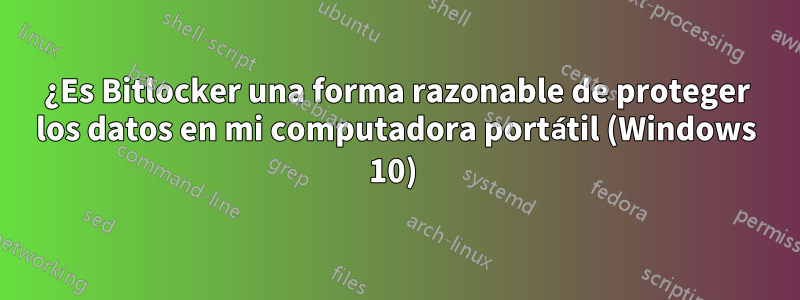 ¿Es Bitlocker una forma razonable de proteger los datos en mi computadora portátil (Windows 10) 