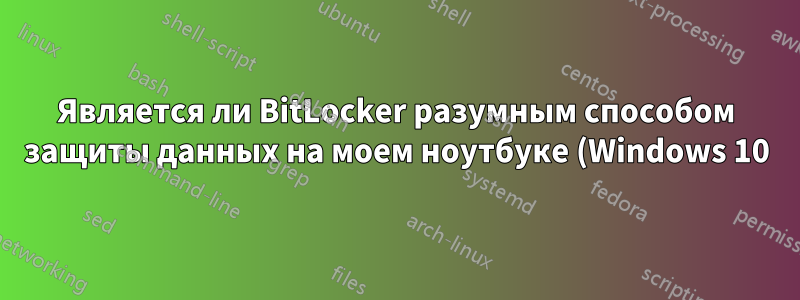 Является ли BitLocker разумным способом защиты данных на моем ноутбуке (Windows 10)