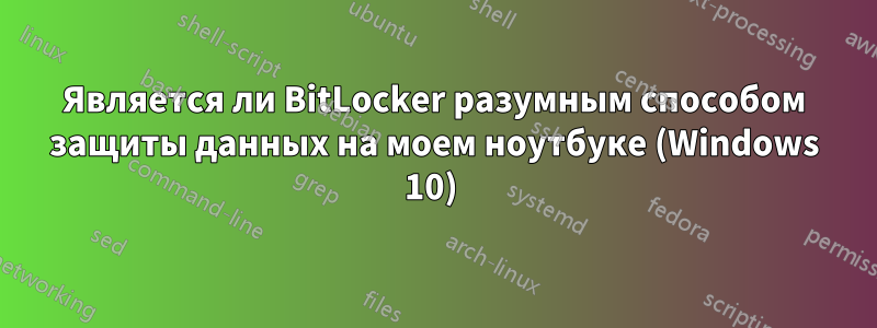 Является ли BitLocker разумным способом защиты данных на моем ноутбуке (Windows 10) 