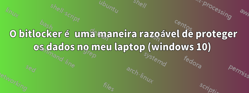 O bitlocker é uma maneira razoável de proteger os dados no meu laptop (windows 10) 