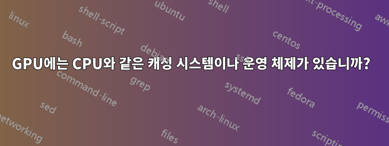 GPU에는 CPU와 같은 캐싱 시스템이나 운영 체제가 있습니까? 