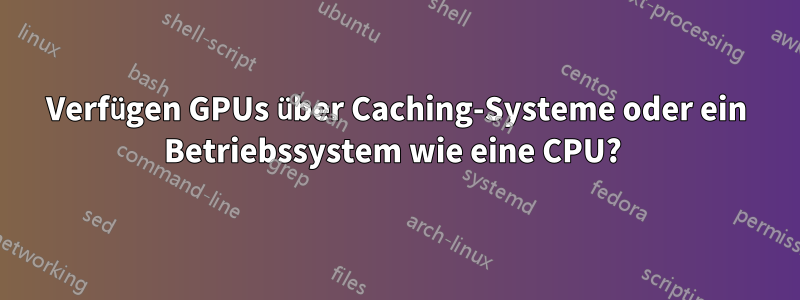 Verfügen GPUs über Caching-Systeme oder ein Betriebssystem wie eine CPU? 