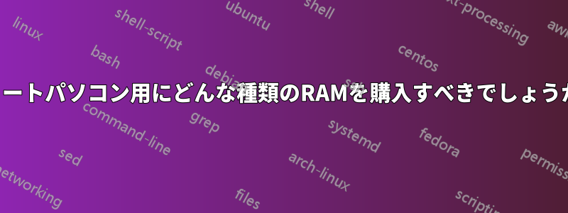 ノートパソコン用にどんな種類のRAMを購入すべきでしょうか