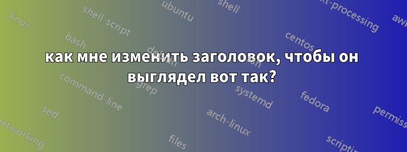 как мне изменить заголовок, чтобы он выглядел вот так?