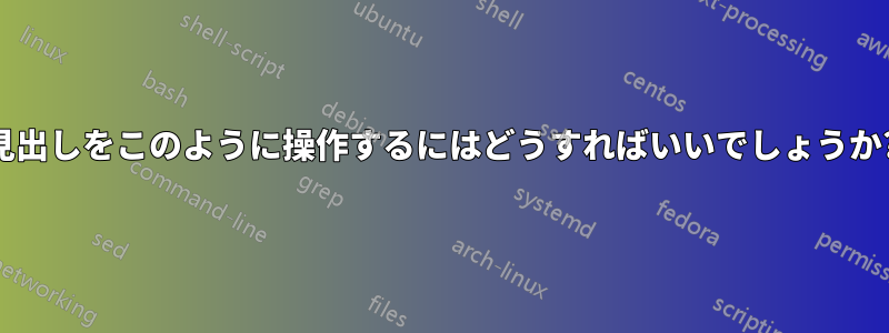 見出しをこのように操作するにはどうすればいいでしょうか?