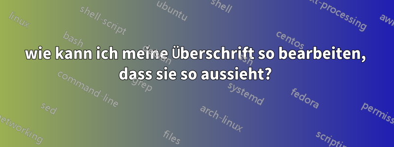 wie kann ich meine Überschrift so bearbeiten, dass sie so aussieht?